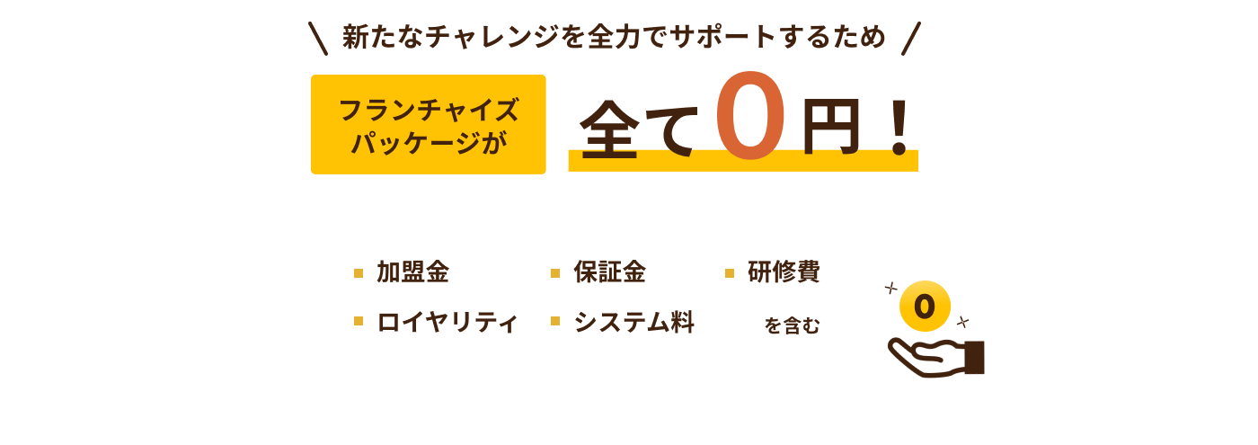 新たなチャレンジを全力でサポートするためフランチャイズパッケージが全て0円！※2